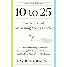 10 to 25: The Science of Motivating Young People: A Groundbreaking Approach to Leading the Next Generation--And Making Your Own Life Easier